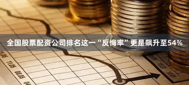 全国股票配资公司排名这一“反悔率”更是飙升至54%