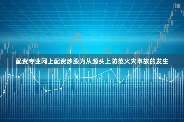 配资专业网上配资炒股为从源头上防范火灾事故的发生