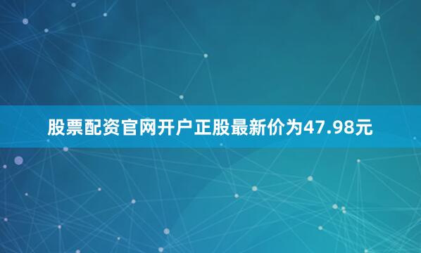 股票配资官网开户正股最新价为47.98元