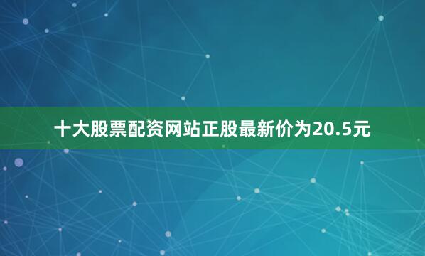 十大股票配资网站正股最新价为20.5元