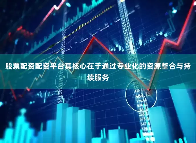 股票配资配资平台其核心在于通过专业化的资源整合与持续服务