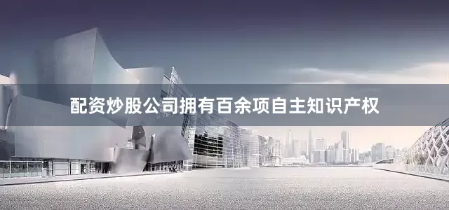 配资炒股公司拥有百余项自主知识产权