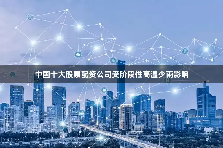 中国十大股票配资公司受阶段性高温少雨影响