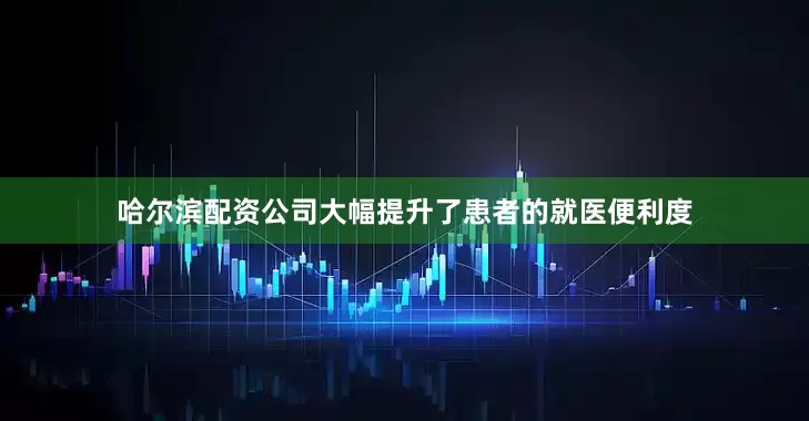哈尔滨配资公司大幅提升了患者的就医便利度