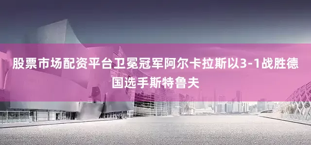 股票市场配资平台卫冕冠军阿尔卡拉斯以3-1战胜德国选手斯特鲁夫