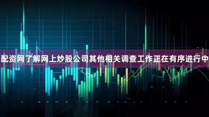 配资网了解网上炒股公司其他相关调查工作正在有序进行中