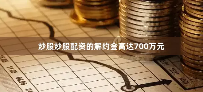 炒股炒股配资的解约金高达700万元