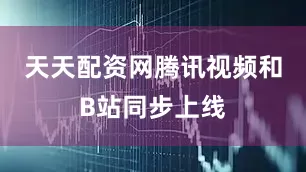 天天配资网腾讯视频和B站同步上线