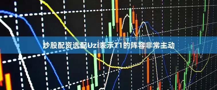 炒股配资选配Uzi表示T1的阵容非常主动