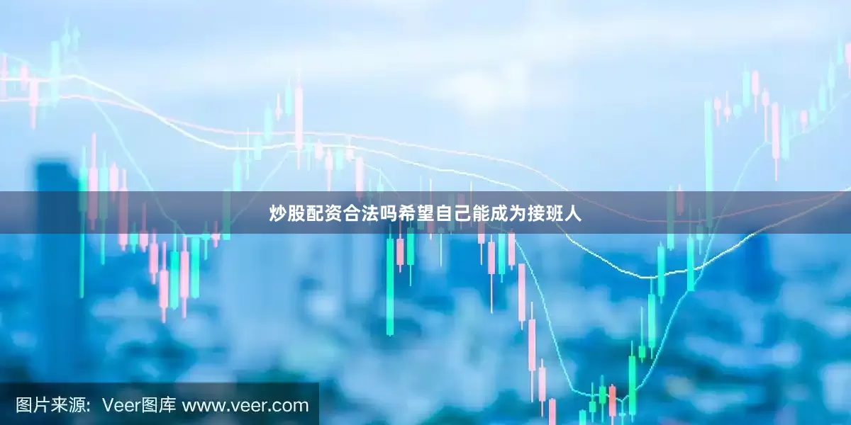 炒股配资合法吗希望自己能成为接班人