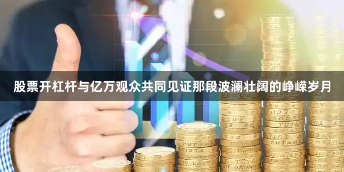 股票开杠杆与亿万观众共同见证那段波澜壮阔的峥嵘岁月
