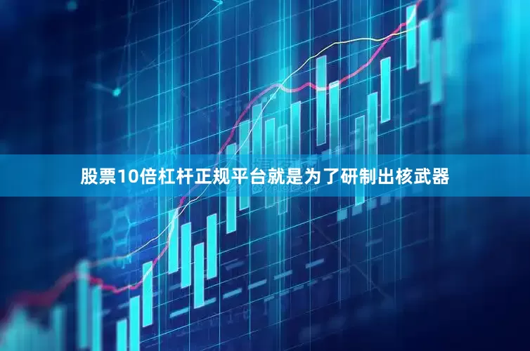 股票10倍杠杆正规平台就是为了研制出核武器