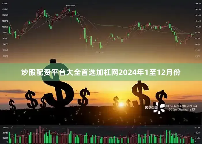 炒股配资平台大全首选加杠网　　2024年1至12月份