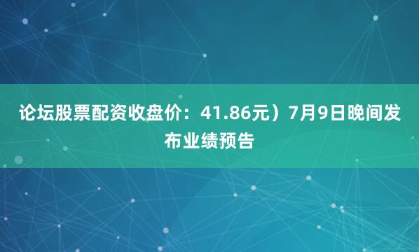 论坛股票配资收盘价：41.86元）7月9日晚间发布业绩预告