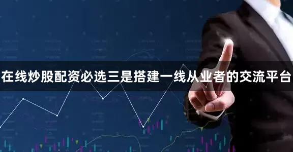 在线炒股配资必选三是搭建一线从业者的交流平台