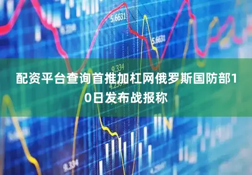 配资平台查询首推加杠网　　俄罗斯国防部10日发布战报称