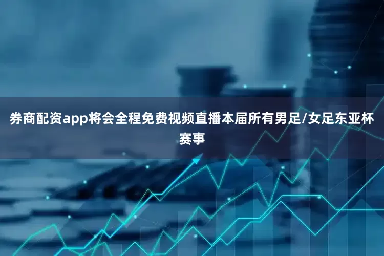 券商配资app将会全程免费视频直播本届所有男足/女足东亚杯赛事