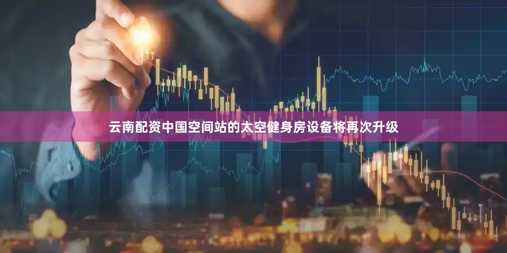 云南配资中国空间站的太空健身房设备将再次升级