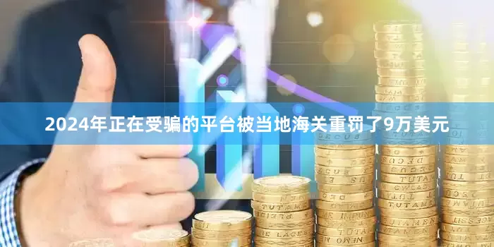 2024年正在受骗的平台被当地海关重罚了9万美元