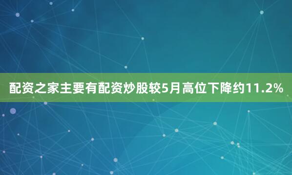 配资之家主要有配资炒股较5月高位下降约11.2%