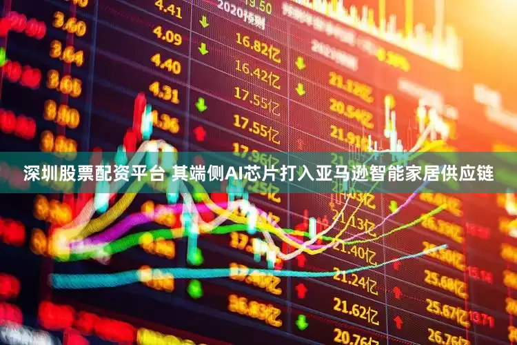 深圳股票配资平台 其端侧AI芯片打入亚马逊智能家居供应链
