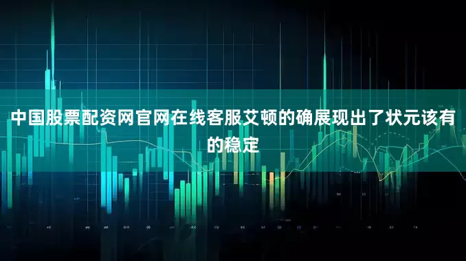 中国股票配资网官网在线客服艾顿的确展现出了状元该有的稳定