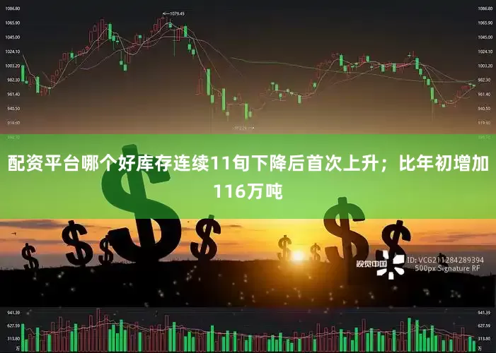 配资平台哪个好库存连续11旬下降后首次上升；比年初增加116万吨