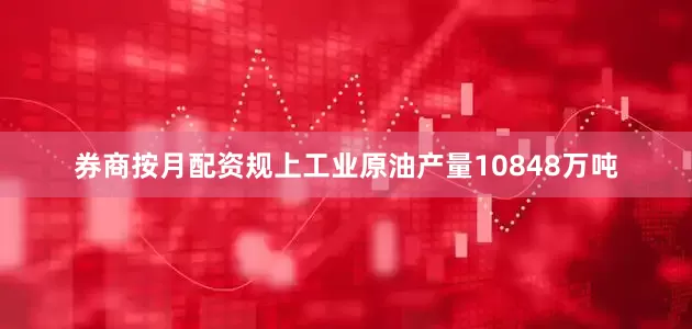 券商按月配资规上工业原油产量10848万吨