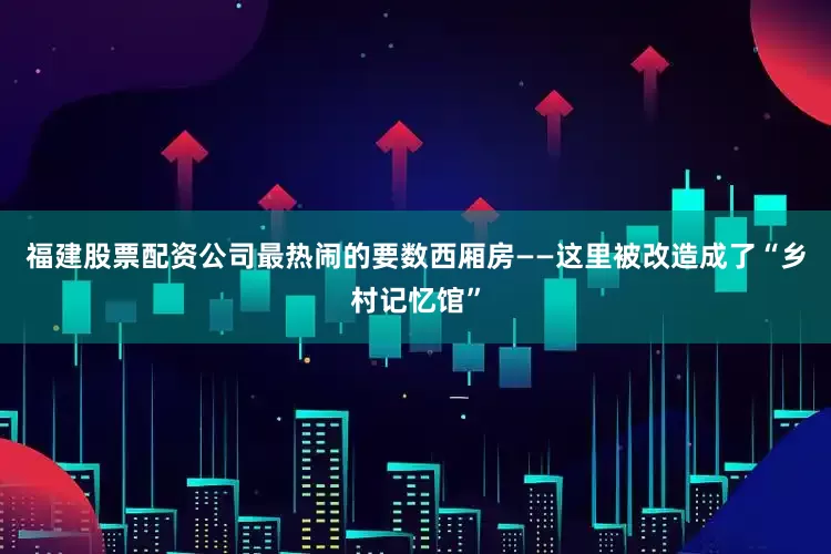 福建股票配资公司最热闹的要数西厢房——这里被改造成了“乡村记忆馆”