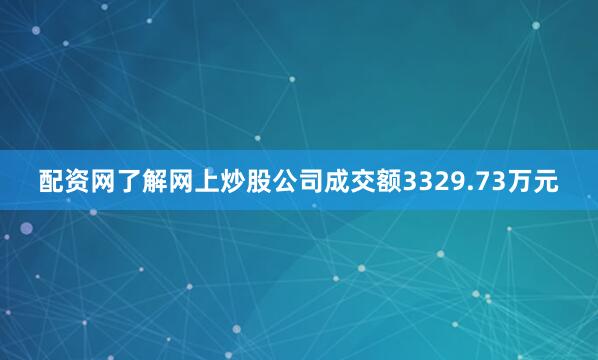 配资网了解网上炒股公司成交额3329.73万元