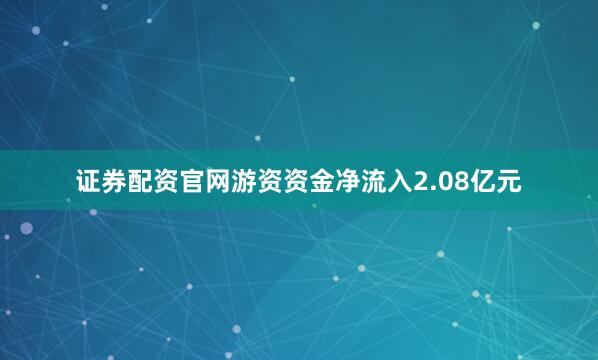 证券配资官网游资资金净流入2.08亿元