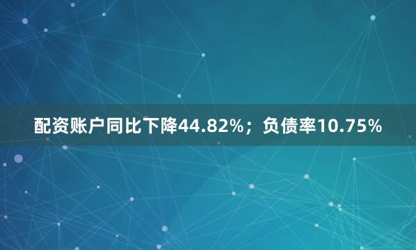 配资账户同比下降44.82%；负债率10.75%