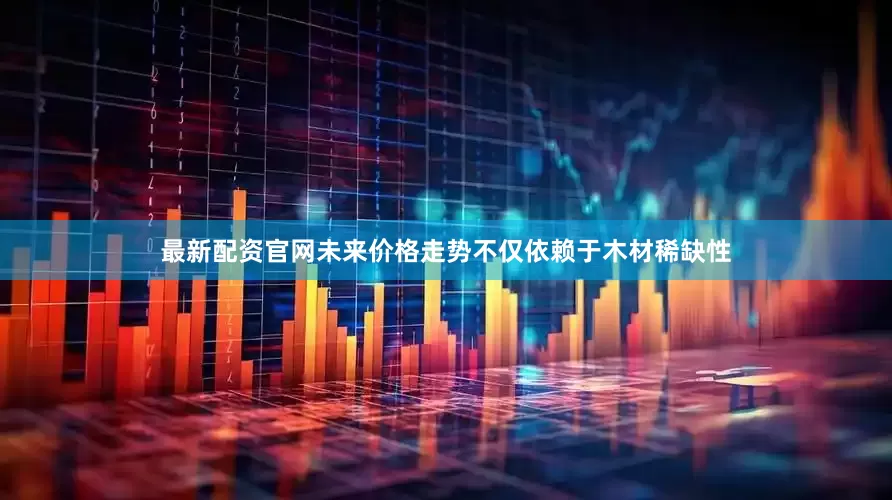 最新配资官网未来价格走势不仅依赖于木材稀缺性