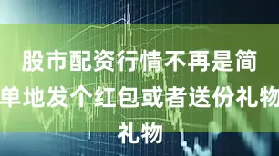 股市配资行情不再是简单地发个红包或者送份礼物