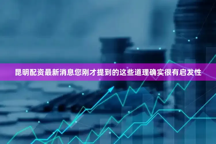 昆明配资最新消息您刚才提到的这些道理确实很有启发性