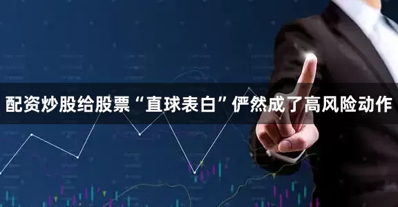 配资炒股给股票“直球表白”俨然成了高风险动作