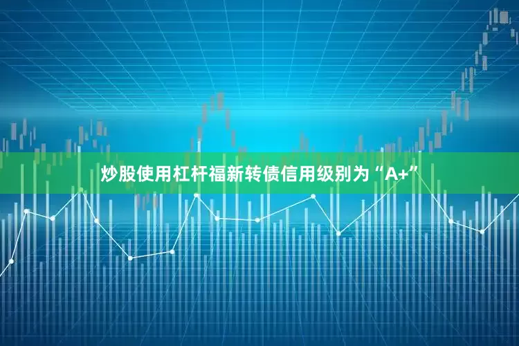 炒股使用杠杆福新转债信用级别为“A+”