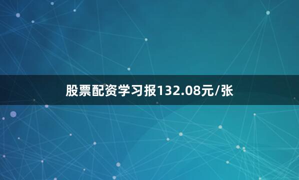 股票配资学习报132.08元/张