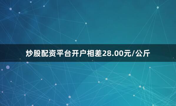炒股配资平台开户相差28.00元/公斤