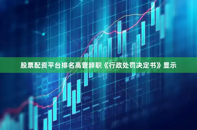 股票配资平台排名高管辞职　　《行政处罚决定书》显示