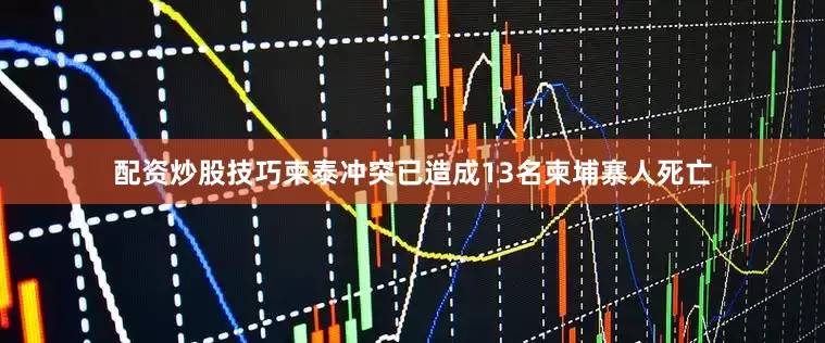 配资炒股技巧柬泰冲突已造成13名柬埔寨人死亡