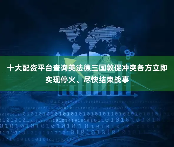 十大配资平台查询英法德三国敦促冲突各方立即实现停火、尽快结束战事
