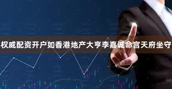 权威配资开户如香港地产大亨李嘉诚命宫天府坐守