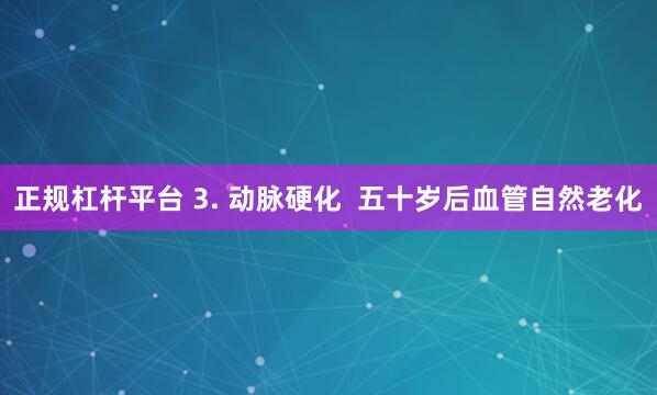 正规杠杆平台 3. 动脉硬化 五十岁后血管自然老化
