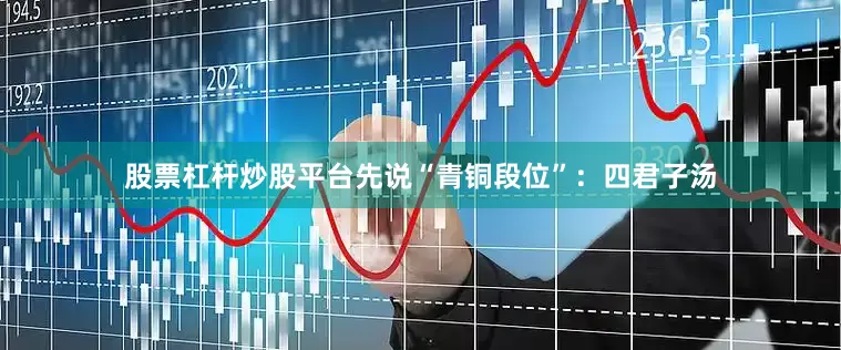 股票杠杆炒股平台先说“青铜段位”：四君子汤