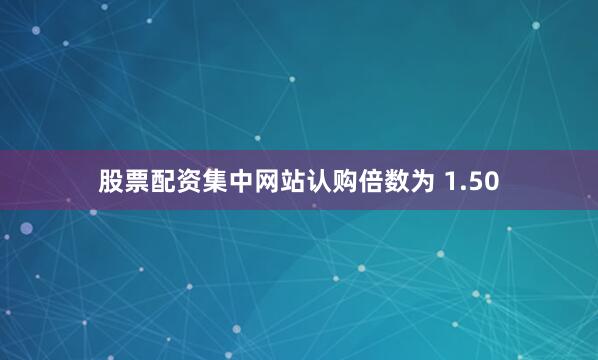 股票配资集中网站认购倍数为 1.50