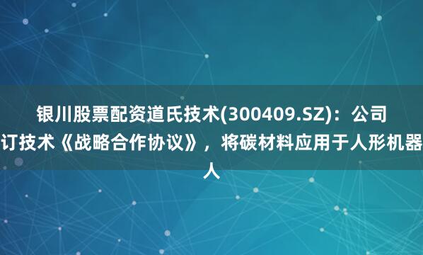 银川股票配资道氏技术(300409.SZ)：公司签订技术《战略合作协议》，将碳材料应用于人形机器人