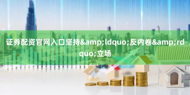 证券配资官网入口坚持&ldquo;反内卷&rdquo;立场