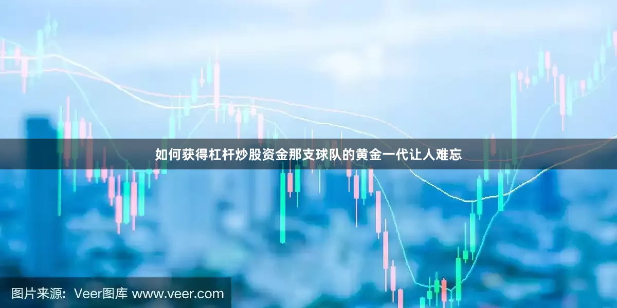 如何获得杠杆炒股资金那支球队的黄金一代让人难忘