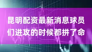 昆明配资最新消息球员们进攻的时候都拼了命